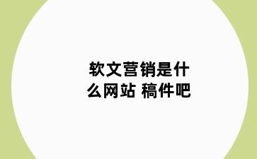 软文营销是什么网站 稿件吧